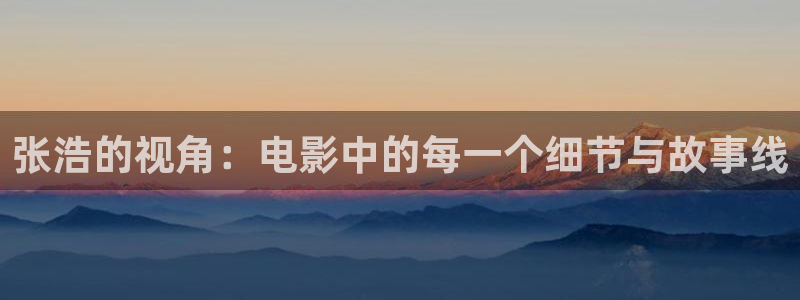 星空影院视频：张浩的视角：电影中的每一个细节与故事线