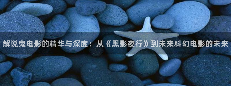 xk8073星空无限,星空影院电视剧免费播：解说鬼电影的精华与深度：从《黑影夜行》到未来科幻电影的未来