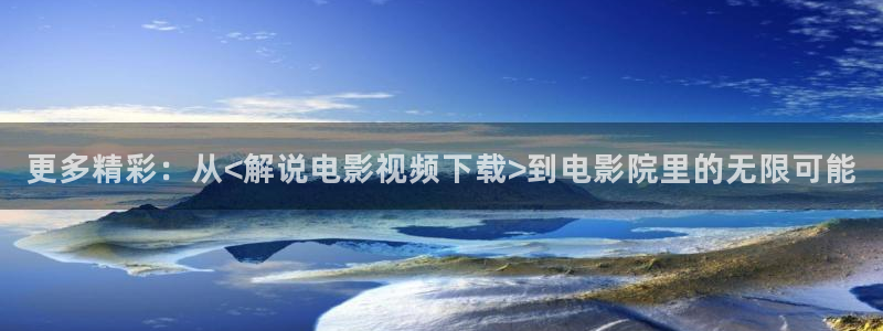 星空影视大全在线观看：更多精彩：从<解说电影视频下载>到电影院里的无限可能