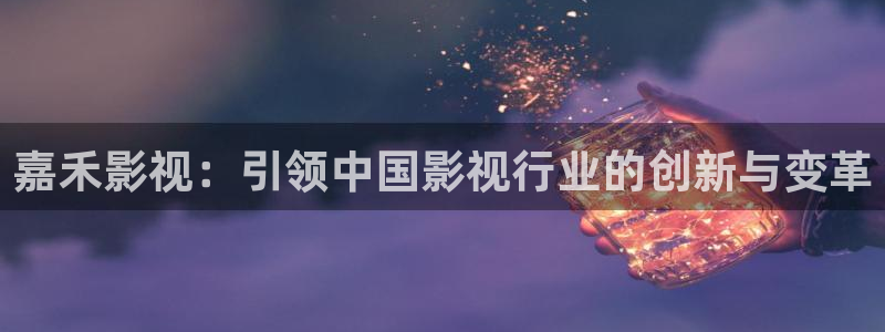 星空影视网下载app：嘉禾影视：引领中国影视行业的创新与变革