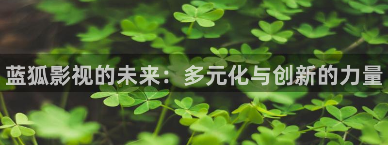 星空影院全集免费观看：蓝狐影视的未来：多元化与创新的力量