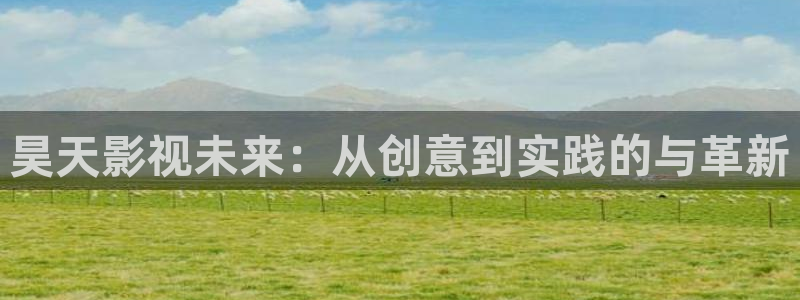 星空无限影院：昊天影视未来：从创意到实践的与革新