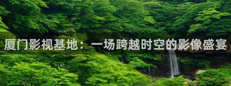 星空影院电视剧2020：厦门影视基地：一场跨越时空的影像盛宴
