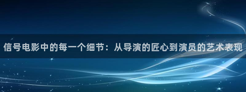 星空影院在线电视剧免费看：信号电影中的每一个细节：从导演的匠心到演员的艺术表现