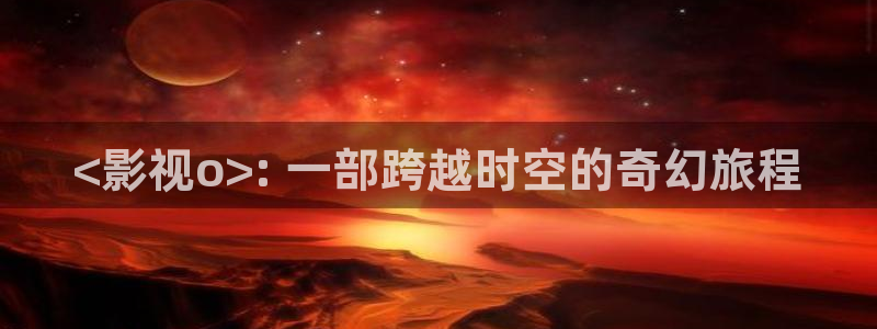 星空盒子电影影院：<影视o>: 一部跨越时空的奇幻旅程