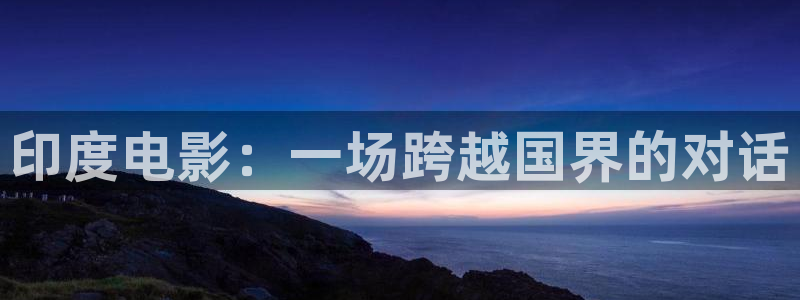 星空无限传媒免费观看电影：印度电影：一场跨越国界的对话
