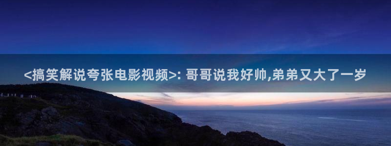 星空影院高清免费观看电视剧大全：<搞笑解说夸张电影视频>: 哥哥说我好帅,弟弟又大了一岁