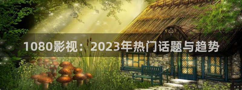 在线观看星空传媒：1080影视：2023年热门话题与趋势