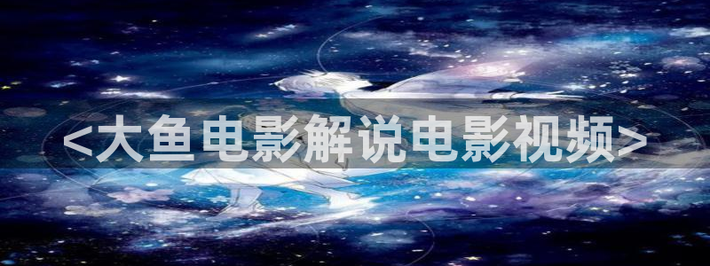 星空动漫网站在线观看：<大鱼电影解说电影视频>