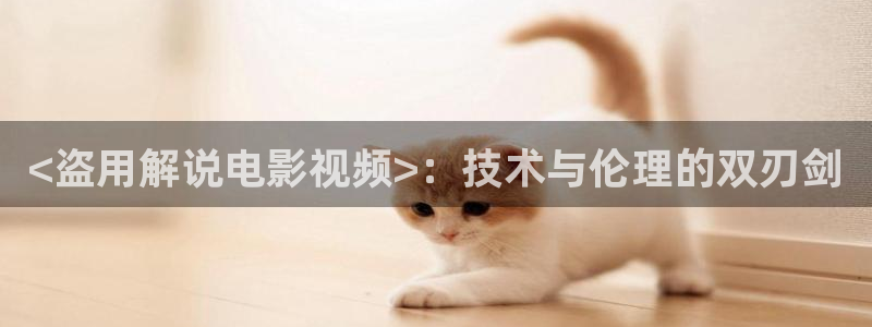 固安星空影城今日影讯：<盗用解说电影视频>：技术与伦理的双刃剑