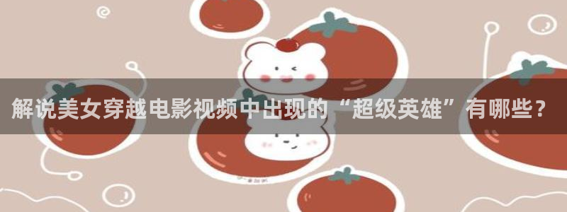 星空影院电影在线观看免费高清：解说美女穿越电影视频中出现的“超级英雄”有哪些？