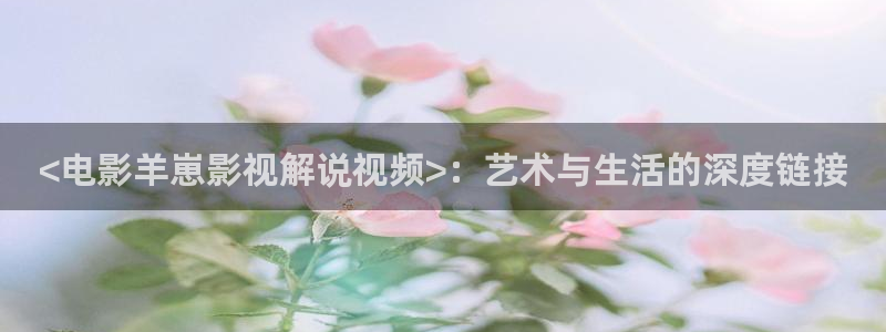星空影视伦理片：<电影羊崽影视解说视频>：艺术与生活的深度链接