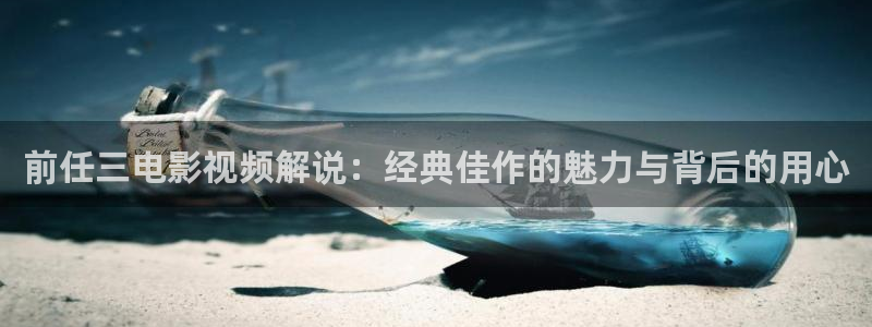 星空影院热播电视剧影视大全：前任三电影视频解说：经典佳作的魅力与背后的用心